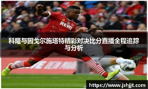 科隆与因戈尔施塔特精彩对决比分直播全程追踪与分析