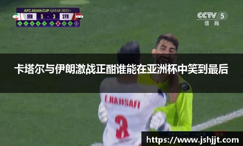 卡塔尔与伊朗激战正酣谁能在亚洲杯中笑到最后